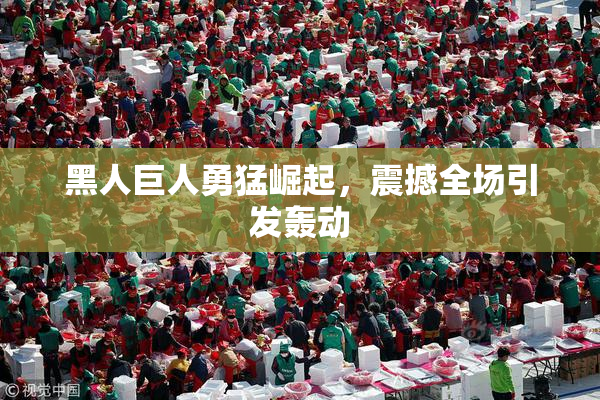 黑人巨人勇猛崛起，震撼全场引发轰动