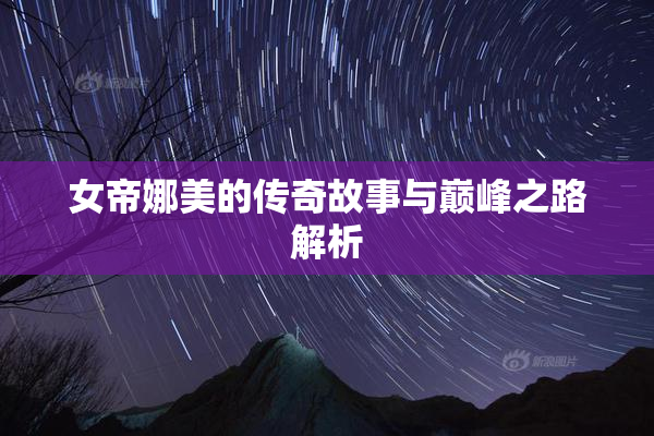 女帝娜美的传奇故事与巅峰之路解析