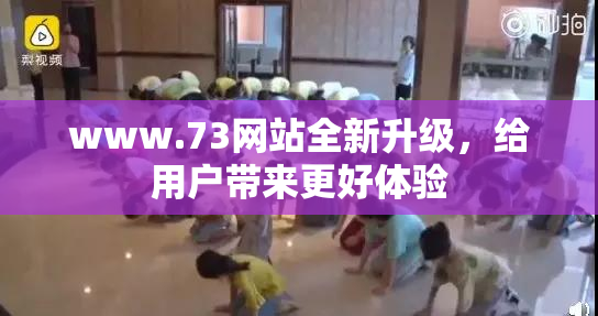 www.73网站全新升级，给用户带来更好体验