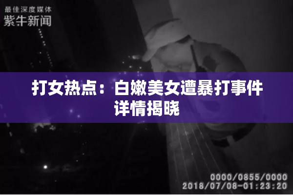打女热点：白嫩美女遭暴打事件详情揭晓