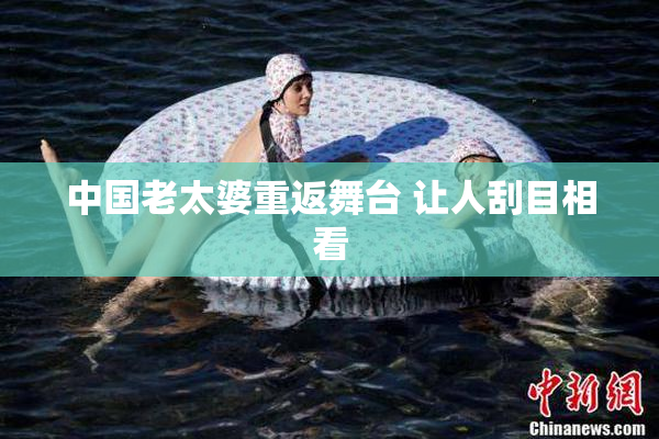 中国老太婆重返舞台 让人刮目相看