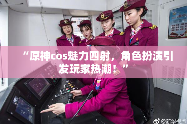 “原神cos魅力四射，角色扮演引发玩家热潮！”