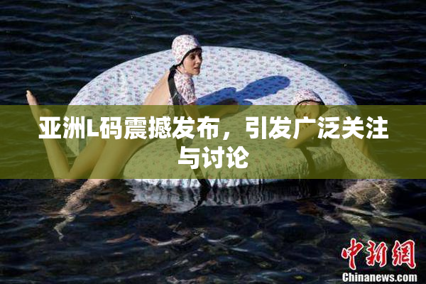 亚洲L码震撼发布，引发广泛关注与讨论