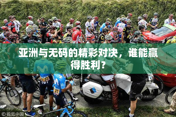 亚洲与无码的精彩对决，谁能赢得胜利？