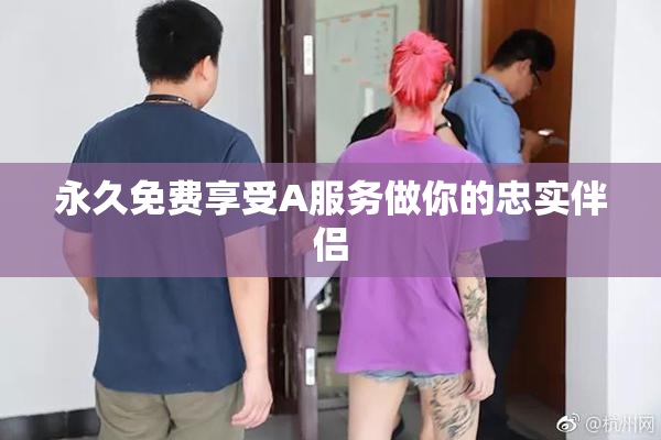 永久免费享受A服务做你的忠实伴侣