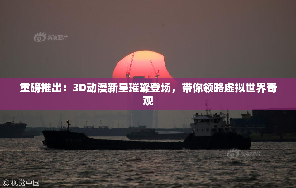 重磅推出：3D动漫新星璀璨登场，带你领略虚拟世界奇观