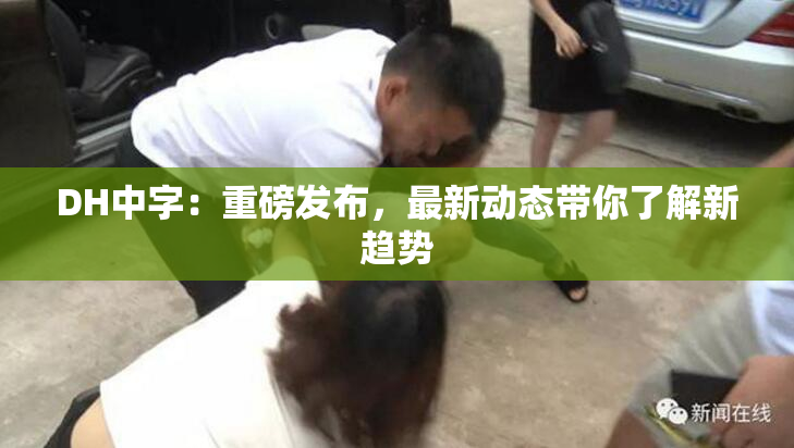 DH中字：重磅发布，最新动态带你了解新趋势