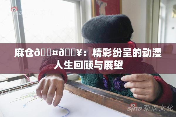 麻仓🖤🔥：精彩纷呈的动漫人生回顾与展望