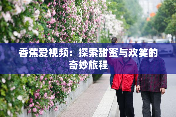 香蕉爱视频：探索甜蜜与欢笑的奇妙旅程