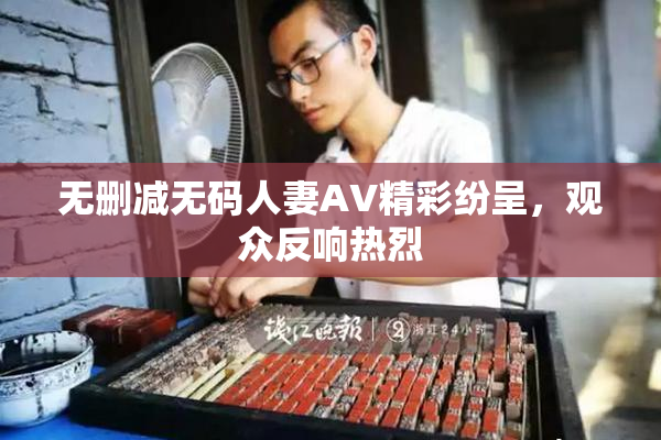 无删减无码人妻AV精彩纷呈，观众反响热烈