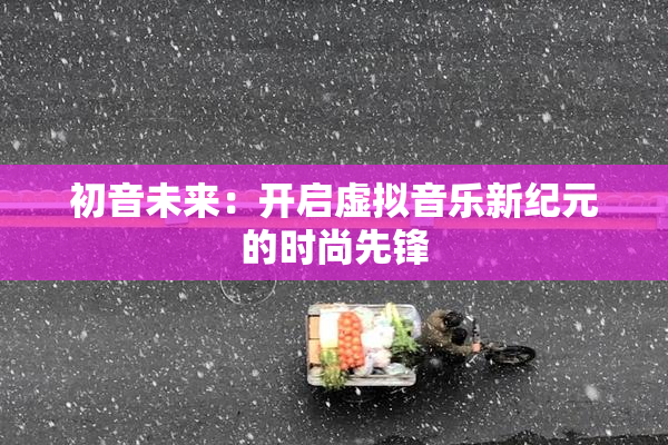 初音未来：开启虚拟音乐新纪元的时尚先锋