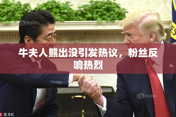 牛夫人熊出没引发热议，粉丝反响热烈