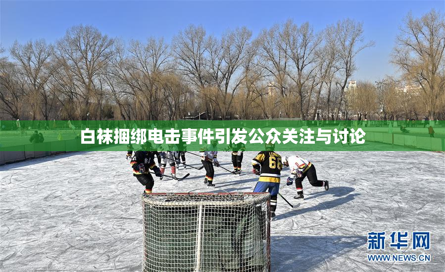 白袜捆绑电击事件引发公众关注与讨论
