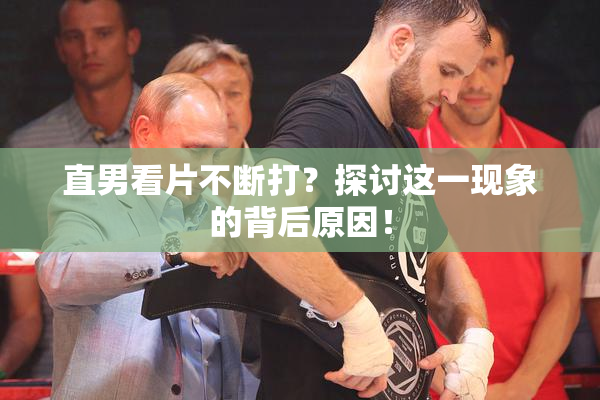 直男看片不断打？探讨这一现象的背后原因！