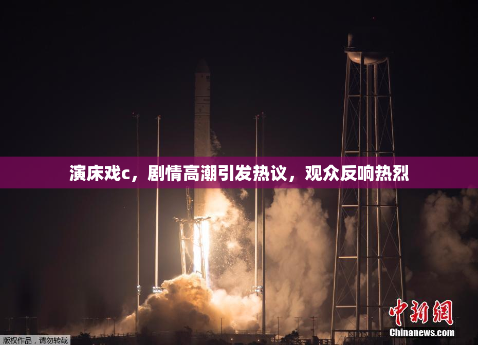演床戏c，剧情高潮引发热议，观众反响热烈