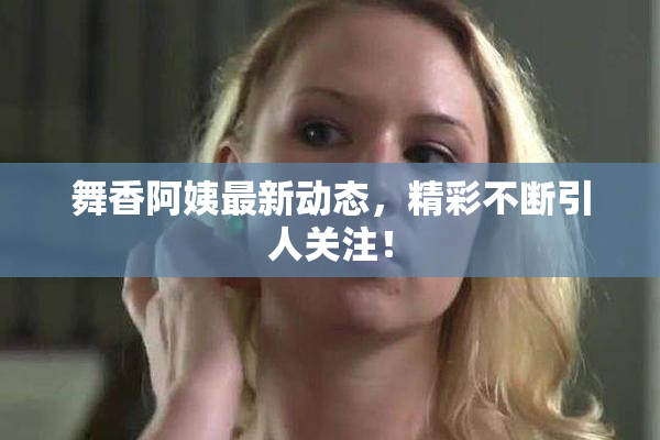 舞香阿姨最新动态，精彩不断引人关注！