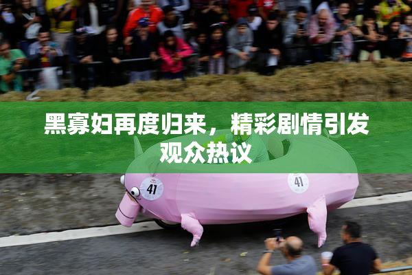 黑寡妇再度归来，精彩剧情引发观众热议