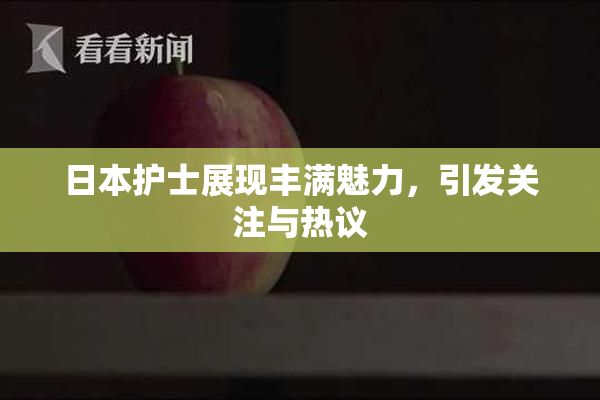 日本护士展现丰满魅力，引发关注与热议