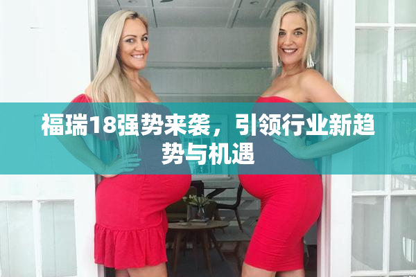 福瑞18强势来袭，引领行业新趋势与机遇