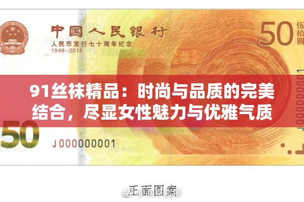 91丝袜精品：时尚与品质的完美结合，尽显女性魅力与优雅气质。