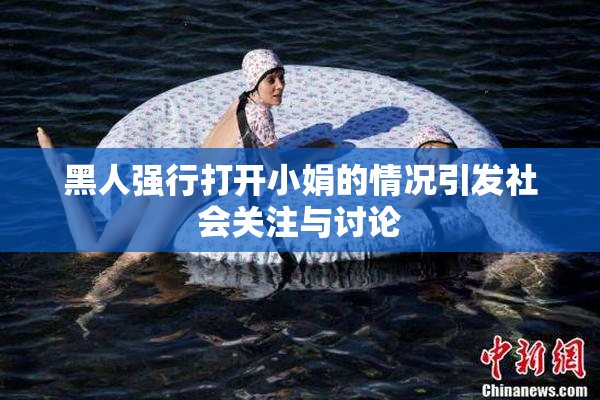 黑人强行打开小娟的情况引发社会关注与讨论