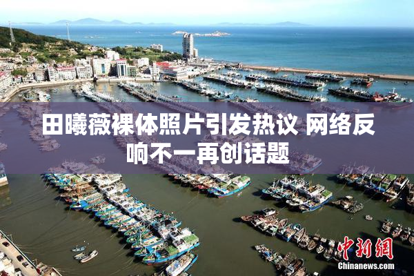 田曦薇裸体照片引发热议 网络反响不一再创话题