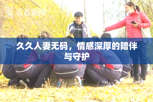 久久人妻无码，情感深厚的陪伴与守护
