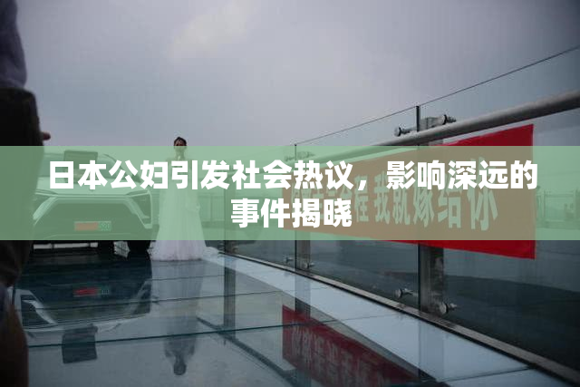 日本公妇引发社会热议，影响深远的事件揭晓