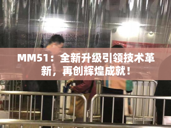 MM51：全新升级引领技术革新，再创辉煌成就！