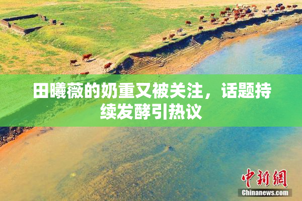 田曦薇的奶重又被关注，话题持续发酵引热议