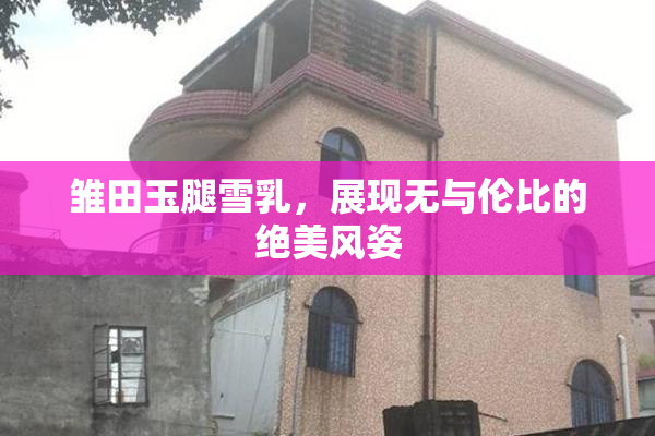 雏田玉腿雪乳，展现无与伦比的绝美风姿