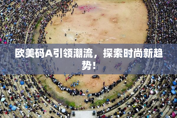 欧美码A引领潮流，探索时尚新趋势！
