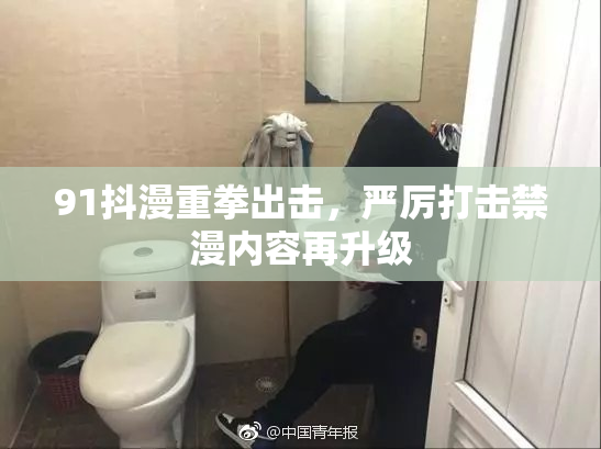 91抖漫重拳出击，严厉打击禁漫内容再升级