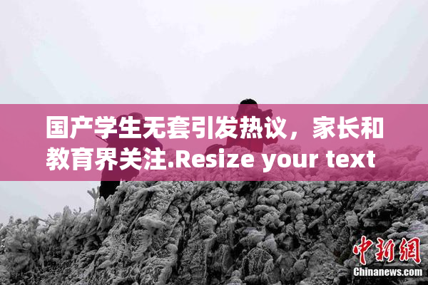 国产学生无套引发热议，家长和教育界关注.Resize your text in a word processor.