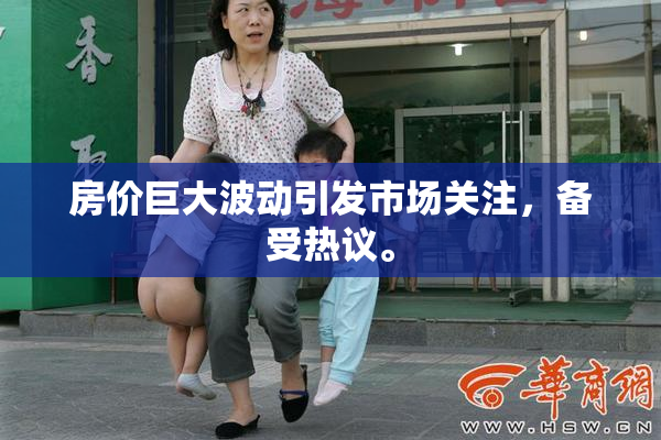 房价巨大波动引发市场关注，备受热议。