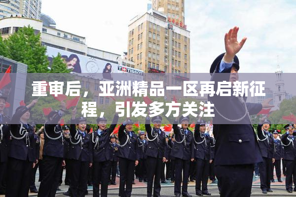 重审后，亚洲精品一区再启新征程，引发多方关注