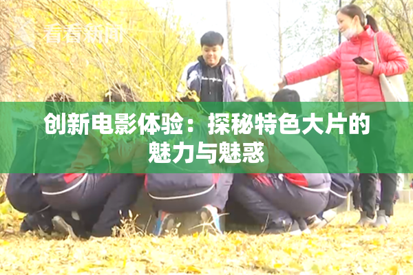 创新电影体验：探秘特色大片的魅力与魅惑