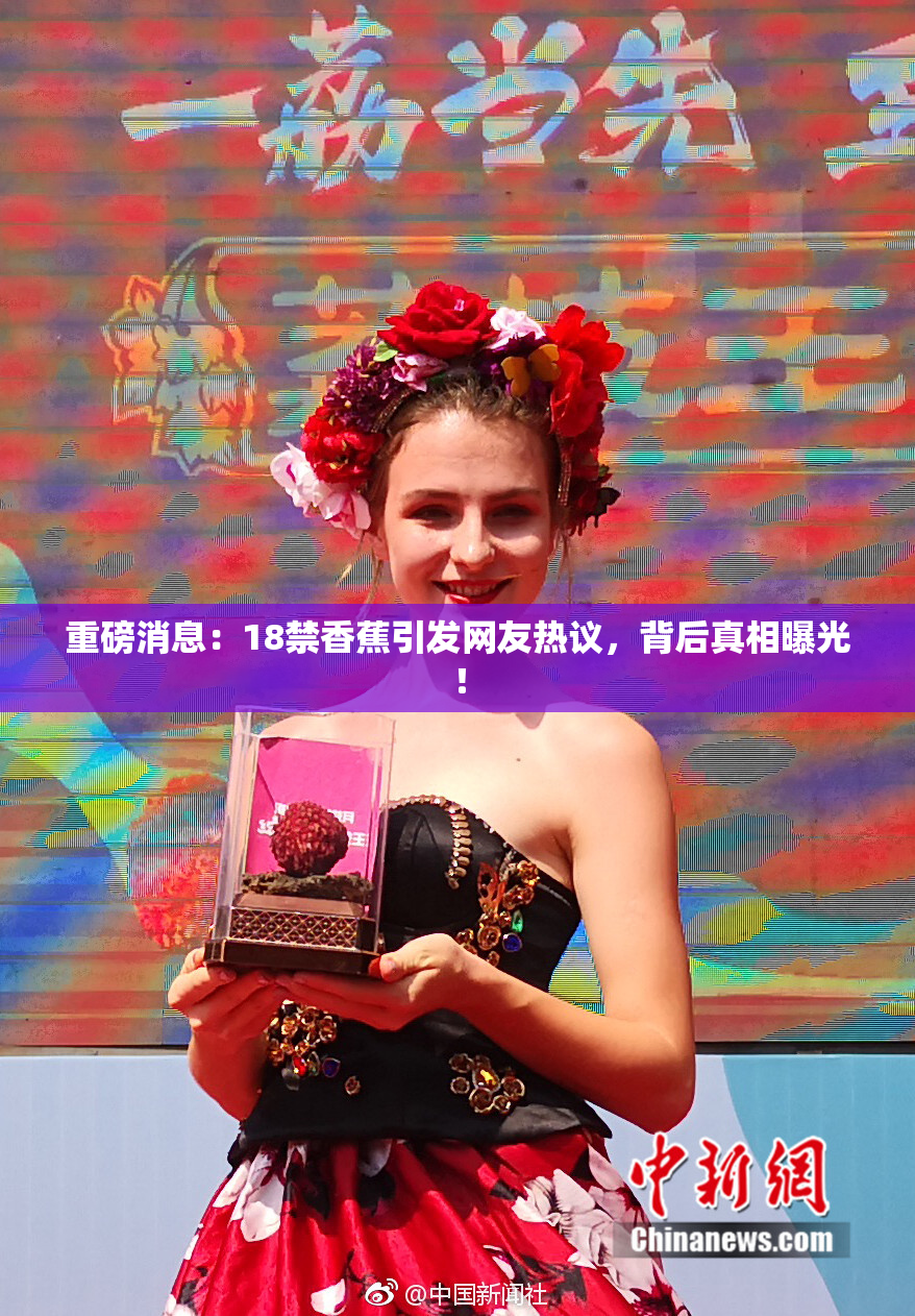 重磅消息：18禁香蕉引发网友热议，背后真相曝光！