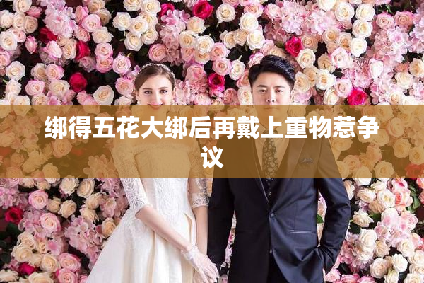 绑得五花大绑后再戴上重物惹争议