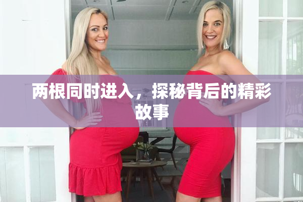 两根同时进入，探秘背后的精彩故事