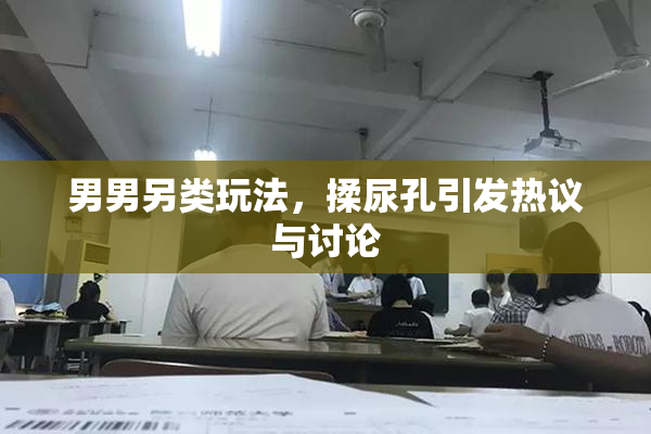男男另类玩法，揉尿孔引发热议与讨论