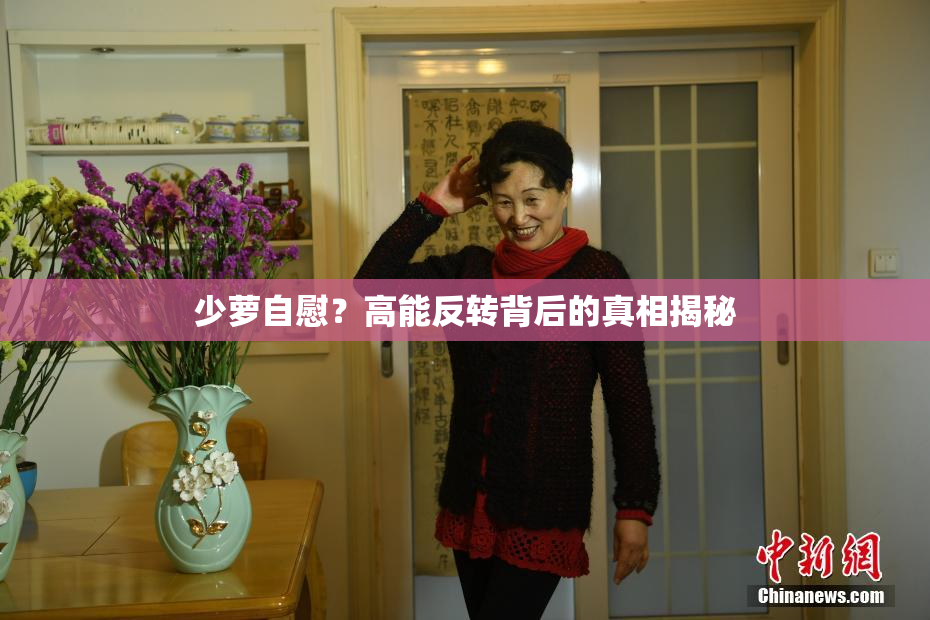 少萝自慰？高能反转背后的真相揭秘