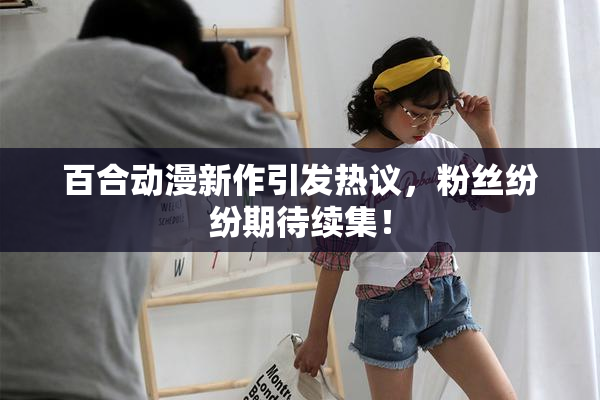 百合动漫新作引发热议，粉丝纷纷期待续集！