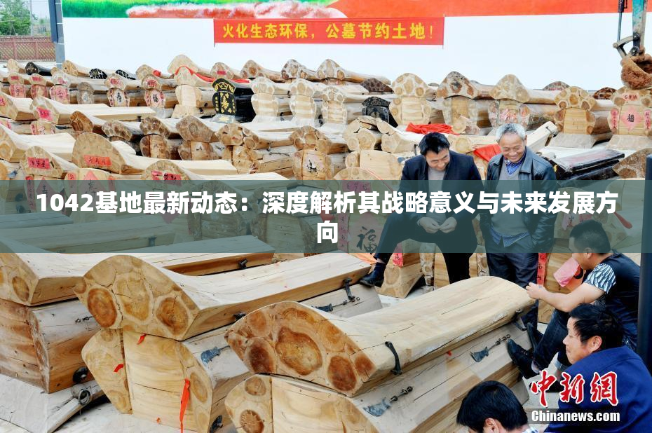 1042基地最新动态：深度解析其战略意义与未来发展方向