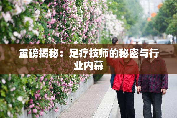 重磅揭秘：足疗技师的秘密与行业内幕