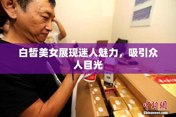 白皙美女展现迷人魅力，吸引众人目光