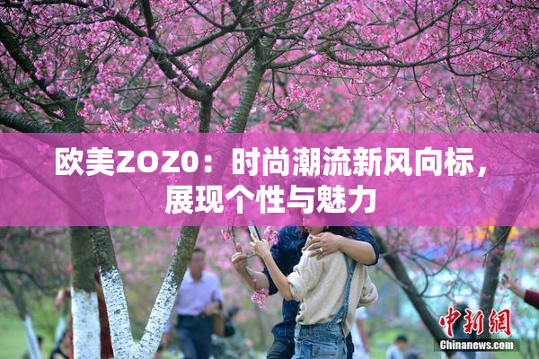 欧美ZOZ0：时尚潮流新风向标，展现个性与魅力