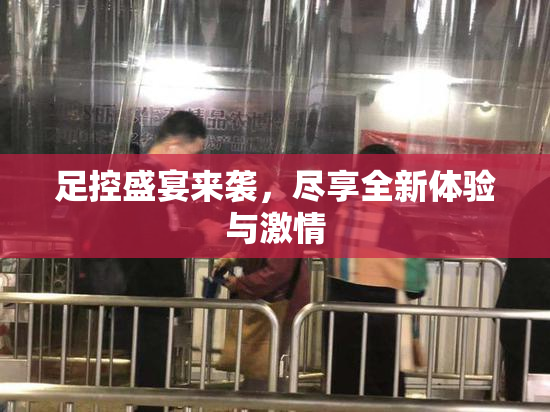 足控盛宴来袭，尽享全新体验与激情