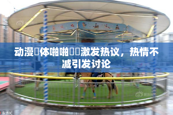 动漫祼体啪啪❌‌激发热议，热情不减引发讨论