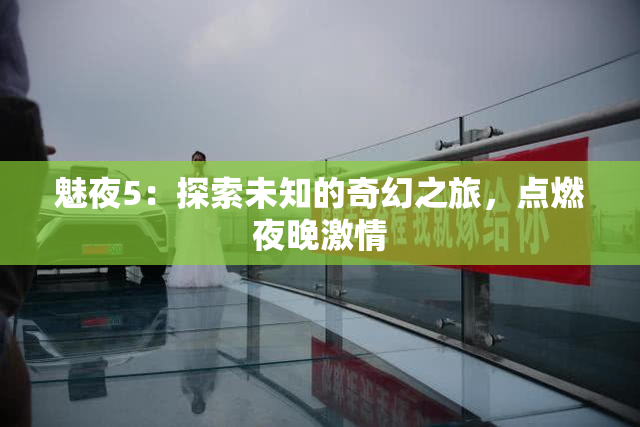 魅夜5：探索未知的奇幻之旅，点燃夜晚激情
